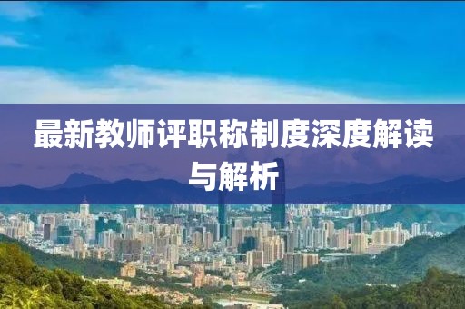 最新教师评职称制度深度解读与解析