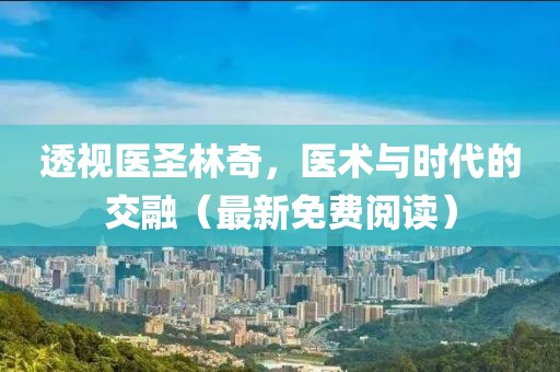 透视医圣林奇，医术与时代的交融（最新免费阅读）