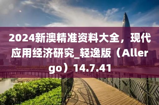 2024新澳精准资料大全，现代应用经济研究_轻逸版（Allergo）14.7.41