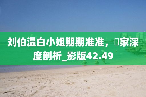 刘伯温白小姐期期准准，專家深度剖析_影版42.49