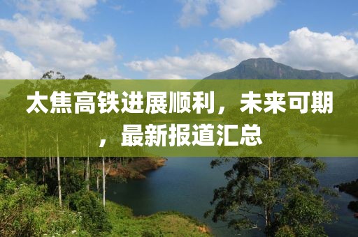 太焦高铁进展顺利，未来可期，最新报道汇总
