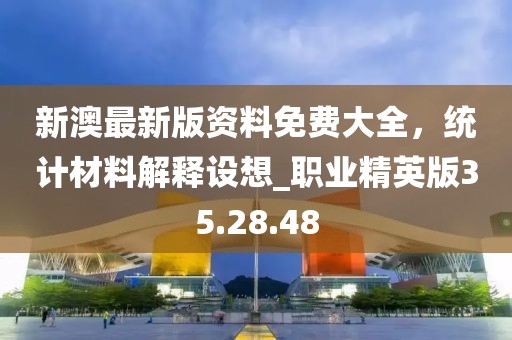 新澳最新版资料免费大全，统计材料解释设想_职业精英版35.28.48