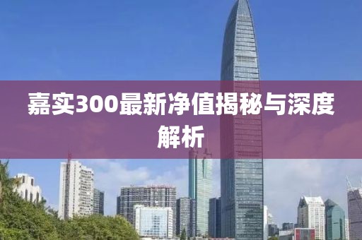 嘉实300最新净值揭秘与深度解析