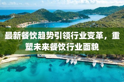 最新餐饮趋势引领行业变革，重塑未来餐饮行业面貌