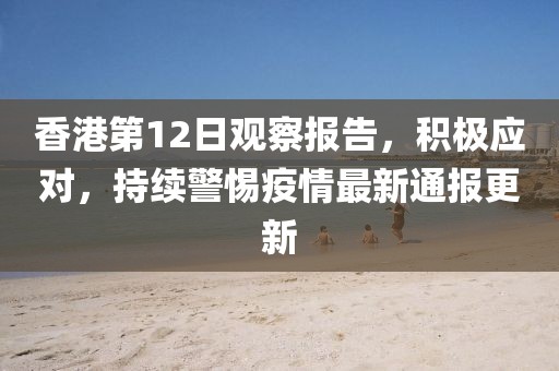 香港第12日观察报告，积极应对，持续警惕疫情最新通报更新