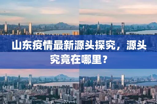 山东疫情最新源头探究，源头究竟在哪里？