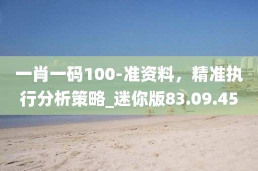 一肖一码100-准资料，精准执行分析策略_迷你版83.09.45