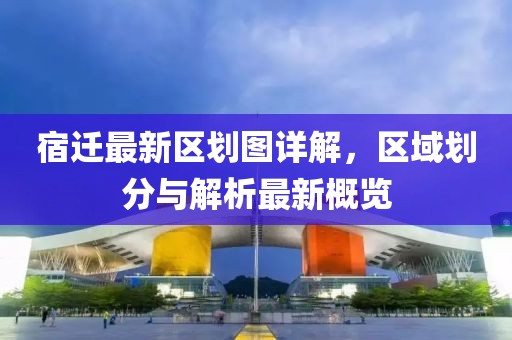宿迁最新区划图详解，区域划分与解析最新概览