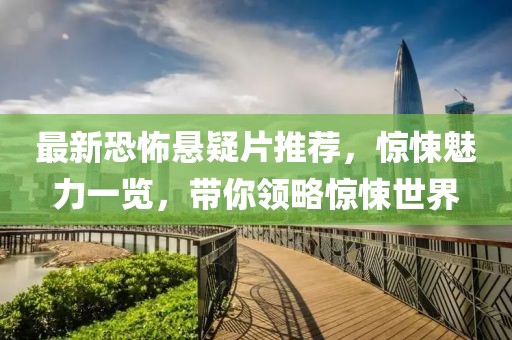 最新恐怖悬疑片推荐，惊悚魅力一览，带你领略惊悚世界