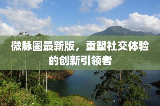微脉圈最新版，重塑社交体验的创新引领者