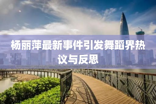 杨丽萍最新事件引发舞蹈界热议与反思