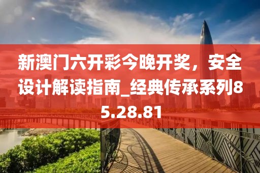 新澳门六开彩今晚开奖，安全设计解读指南_经典传承系列85.28.81
