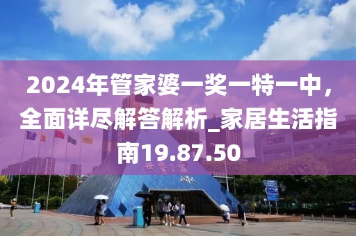 2024年管家婆一奖一特一中，全面详尽解答解析_家居生活指南19.87.50