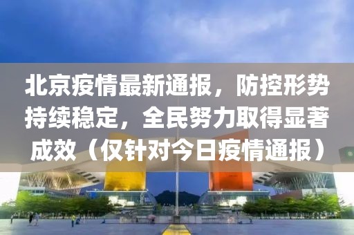 北京疫情最新通报，防控形势持续稳定，全民努力取得显著成效（仅针对今日疫情通报）