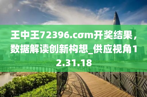王中王72396.cσm开奖结果，数据解读创新构想_供应视角12.31.18