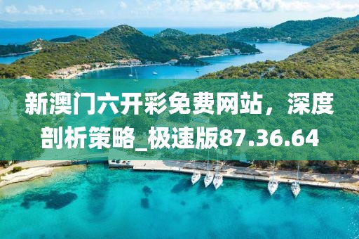 新澳门六开彩免费网站，深度剖析策略_极速版87.36.64