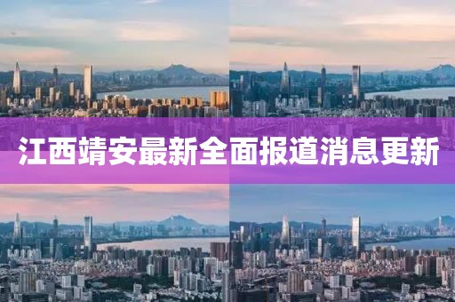 江西靖安最新全面报道消息更新