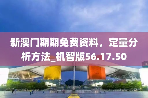 新澳门期期免费资料，定量分析方法_机智版56.17.50