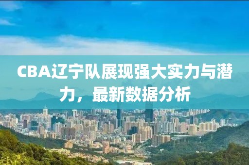 CBA辽宁队展现强大实力与潜力，最新数据分析