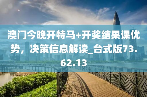 澳门今晚开特马+开奖结果课优势，决策信息解读_台式版73.62.13