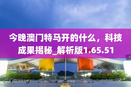 今晚澳门特马开的什么，科技成果揭秘_解析版1.65.51