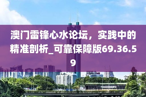 澳门雷锋心水论坛，实践中的精准剖析_可靠保障版69.36.59