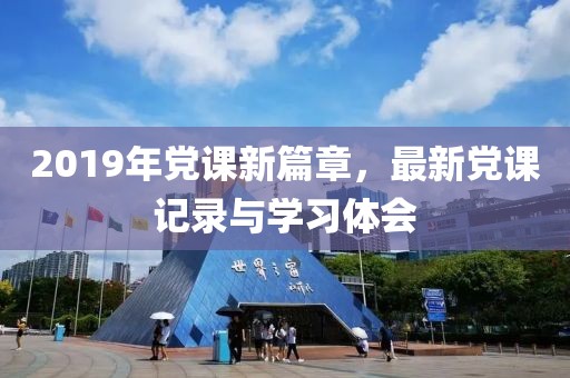 2019年党课新篇章，最新党课记录与学习体会