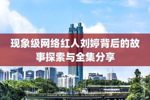 现象级网络红人刘婷背后的故事探索与全集分享