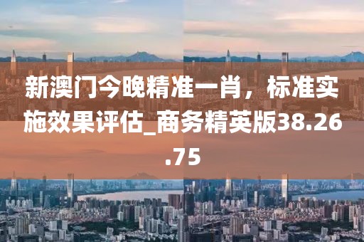 新澳门今晚精准一肖，标准实施效果评估_商务精英版38.26.75