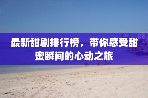 最新甜剧排行榜，带你感受甜蜜瞬间的心动之旅