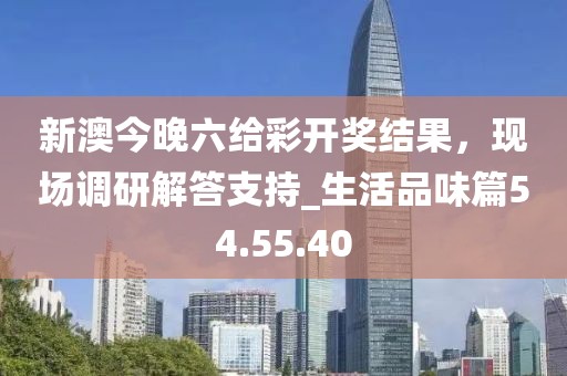 新澳今晚六给彩开奖结果，现场调研解答支持_生活品味篇54.55.40