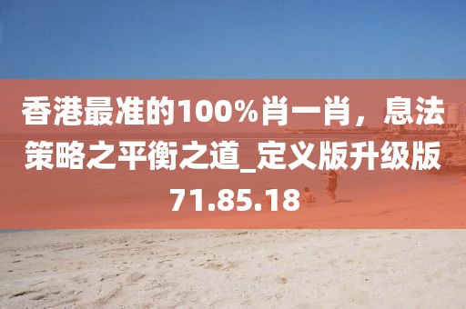 香港最准的100%肖一肖，息法策略之平衡之道_定义版升级版71.85.18