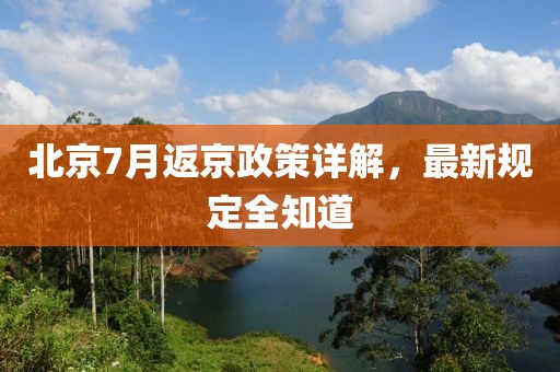 北京7月返京政策详解，最新规定全知道