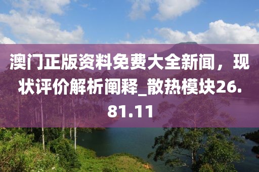 澳门正版资料免费大全新闻，现状评价解析阐释_散热模块26.81.11