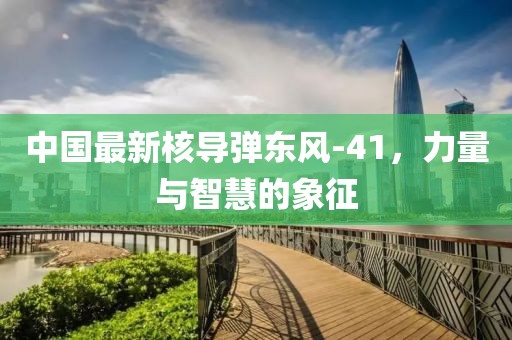 中国最新核导弹东风-41，力量与智慧的象征