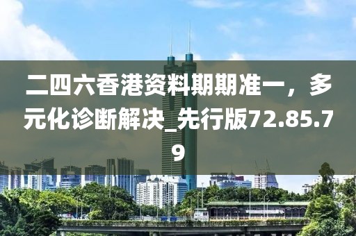 二四六香港资料期期准一，多元化诊断解决_先行版72.85.79
