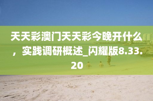 天天彩澳门天天彩今晚开什么，实践调研概述_闪耀版8.33.20