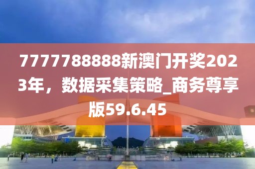 7777788888新澳门开奖2023年，数据采集策略_商务尊享版59.6.45