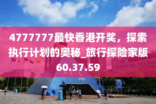 4777777最快香港开奖，探索执行计划的奥秘_旅行探险家版60.37.59