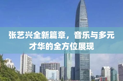 张艺兴全新篇章，音乐与多元才华的全方位展现