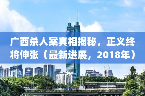 广西杀人案真相揭秘，正义终将伸张（最新进展，2018年）