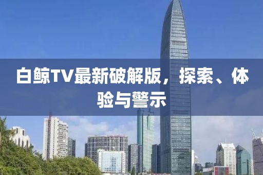 白鲸TV最新破解版，探索、体验与警示