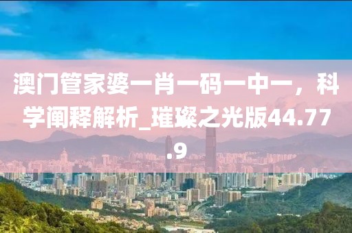 澳门管家婆一肖一码一中一，科学阐释解析_璀璨之光版44.77.9