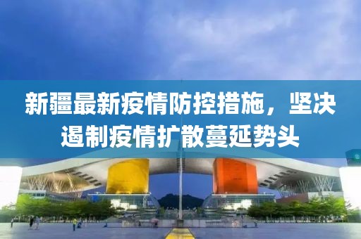 新疆最新疫情防控措施，坚决遏制疫情扩散蔓延势头