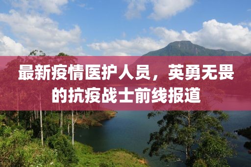 最新疫情医护人员，英勇无畏的抗疫战士前线报道