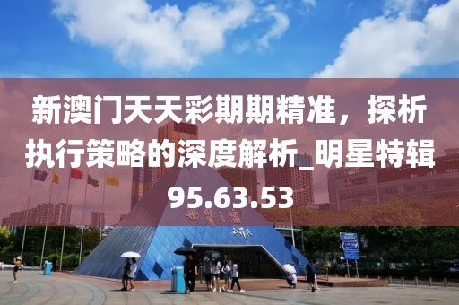 新澳门天天彩期期精准，探析执行策略的深度解析_明星特辑95.63.53