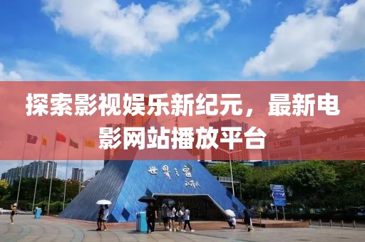 探索影视娱乐新纪元，最新电影网站播放平台
