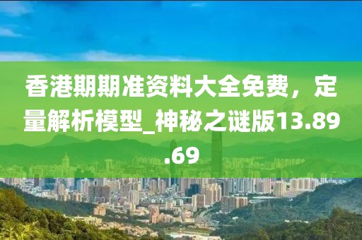 香港期期准资料大全免费，定量解析模型_神秘之谜版13.89.69