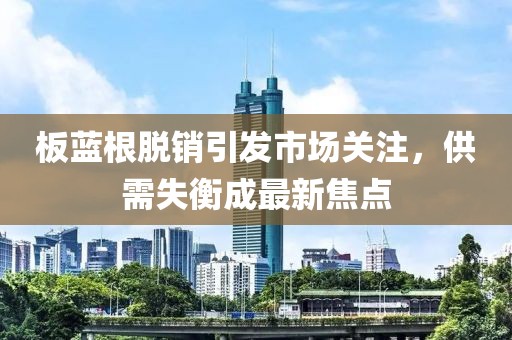 板蓝根脱销引发市场关注，供需失衡成最新焦点