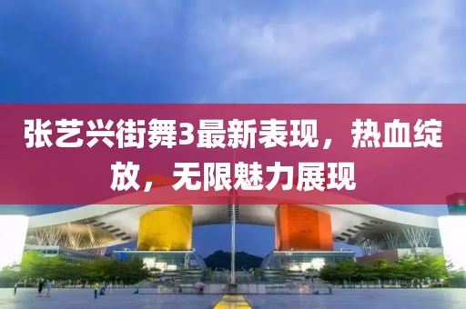 张艺兴街舞3最新表现，热血绽放，无限魅力展现